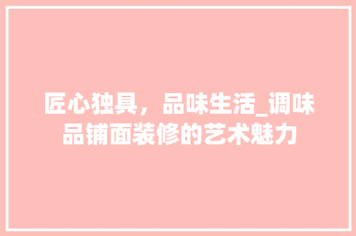 匠心独具，品味生活_调味品铺面装修的艺术魅力