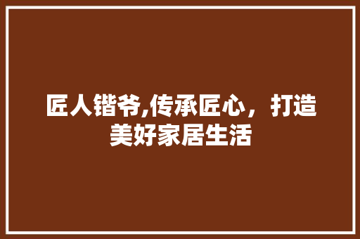匠人锴爷,传承匠心，打造美好家居生活