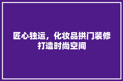 匠心独运，化妆品拱门装修打造时尚空间