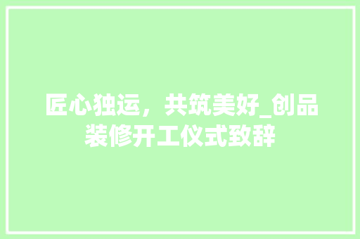 匠心独运，共筑美好_创品装修开工仪式致辞 家居装修