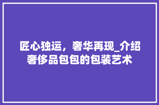 匠心独运，奢华再现_介绍奢侈品包包的包装艺术
