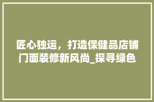 匠心独运，打造保健品店铺门面装修新风尚_探寻绿色健康的美好空间 客厅装修