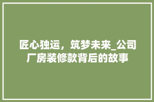 匠心独运，筑梦未来_公司厂房装修款背后的故事 地板材料