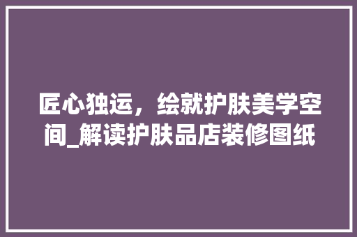 匠心独运，绘就护肤美学空间_解读护肤品店装修图纸之美 地板材料