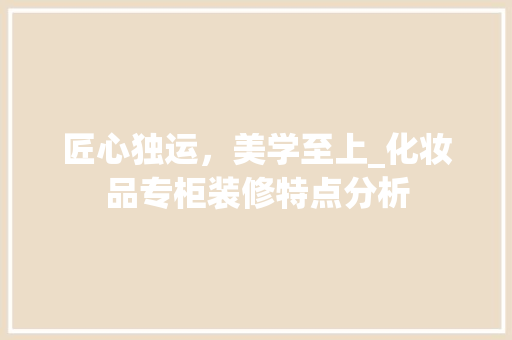 匠心独运，美学至上_化妆品专柜装修特点分析 室内设计