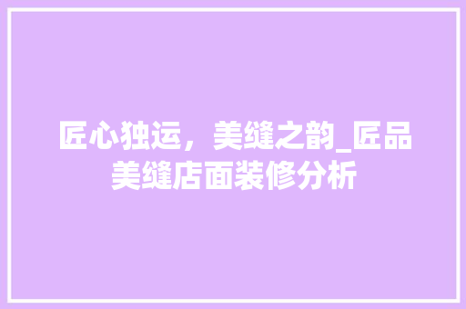 匠心独运，美缝之韵_匠品美缝店面装修分析 木雕艺术