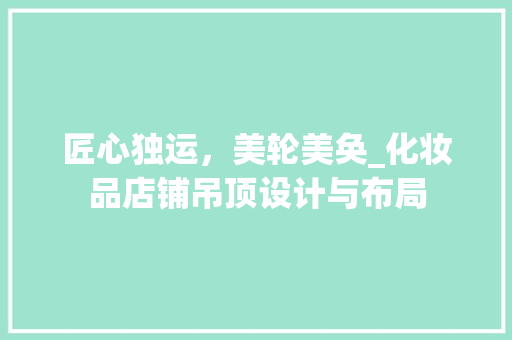 匠心独运，美轮美奂_化妆品店铺吊顶设计与布局 卧室装修