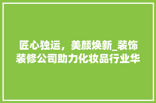 匠心独运，美颜焕新_装饰装修公司助力化妆品行业华丽蜕变 卧室装修
