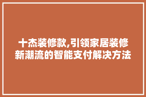 十杰装修款,引领家居装修新潮流的智能支付解决方法 家居装修
