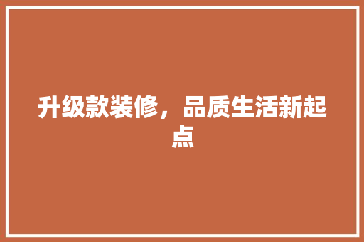 升级款装修，品质生活新起点 家居装修