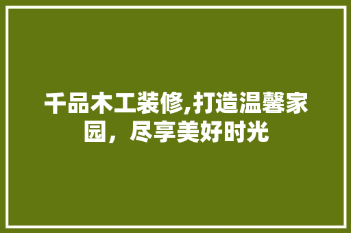千品木工装修,打造温馨家园，尽享美好时光 软装设计