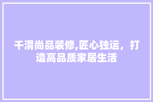 千渭尚品装修,匠心独运，打造高品质家居生活 现代风格装饰