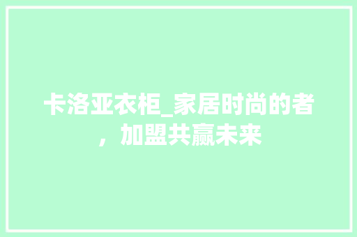 卡洛亚衣柜_家居时尚的者，加盟共赢未来