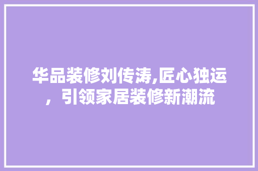 华品装修刘传涛,匠心独运，引领家居装修新潮流 室内设计