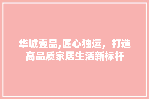华城壹品,匠心独运，打造高品质家居生活新标杆 地板材料