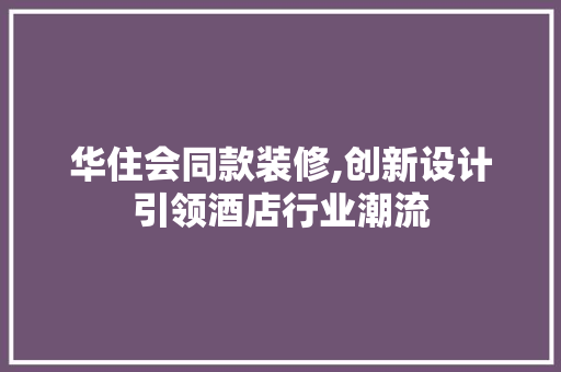 华住会同款装修,创新设计引领酒店行业潮流 室内设计