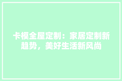 卡模全屋定制：家居定制新趋势，美好生活新风尚