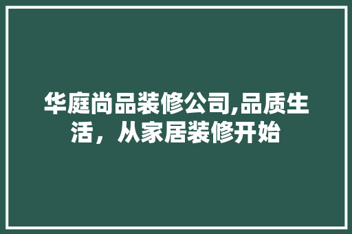 华庭尚品装修公司,品质生活，从家居装修开始