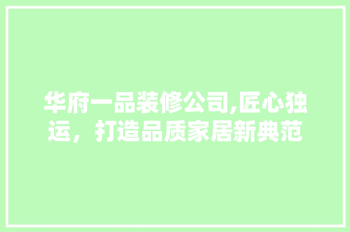 华府一品装修公司,匠心独运，打造品质家居新典范 中式风格装饰