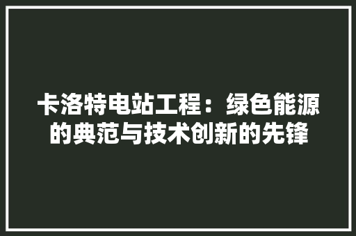 卡洛特电站工程：绿色能源的典范与技术创新的先锋