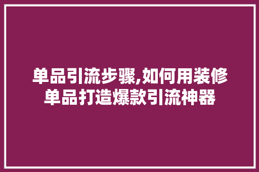 单品引流步骤,如何用装修单品打造爆款引流神器