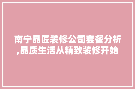 南宁品匠装修公司套餐分析,品质生活从精致装修开始 家居装修