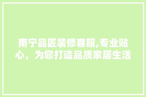 南宁品匠装修客服,专业贴心，为您打造品质家居生活 地板材料