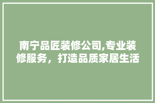 南宁品匠装修公司,专业装修服务，打造品质家居生活 软装设计
