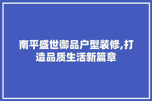 南平盛世御品户型装修,打造品质生活新篇章