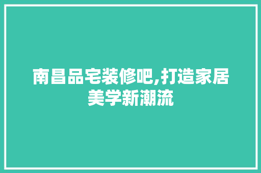 南昌品宅装修吧,打造家居美学新潮流