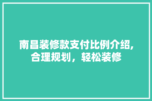 南昌装修款支付比例介绍,合理规划，轻松装修 软装设计