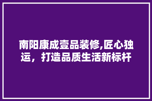 南阳康成壹品装修,匠心独运，打造品质生活新标杆 地板材料