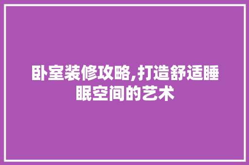 卧室装修攻略,打造舒适睡眠空间的艺术