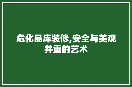 危化品库装修,安全与美观并重的艺术