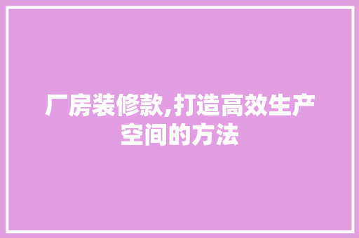 厂房装修款,打造高效生产空间的方法 现代风格装饰