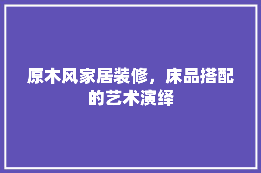 原木风家居装修，床品搭配的艺术演绎 卧室装修