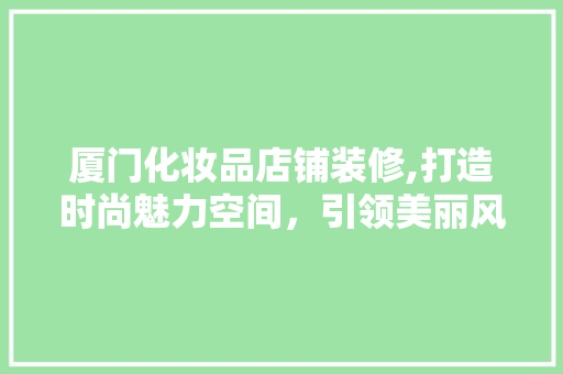 厦门化妆品店铺装修,打造时尚魅力空间，引领美丽风尚