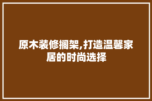 原木装修搁架,打造温馨家居的时尚选择 客厅装修