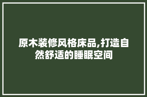 原木装修风格床品,打造自然舒适的睡眠空间 客厅装修