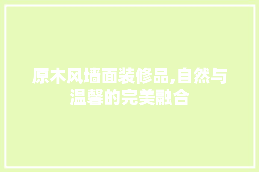 原木风墙面装修品,自然与温馨的完美融合 家居装修