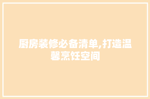 厨房装修必备清单,打造温馨烹饪空间 卧室装修