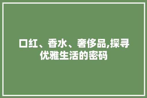 口红、香水、奢侈品,探寻优雅生活的密码