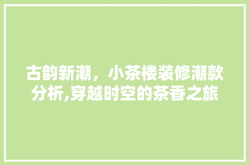 古韵新潮，小茶楼装修潮款分析,穿越时空的茶香之旅