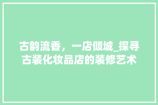 古韵流香，一店倾城_探寻古装化妆品店的装修艺术