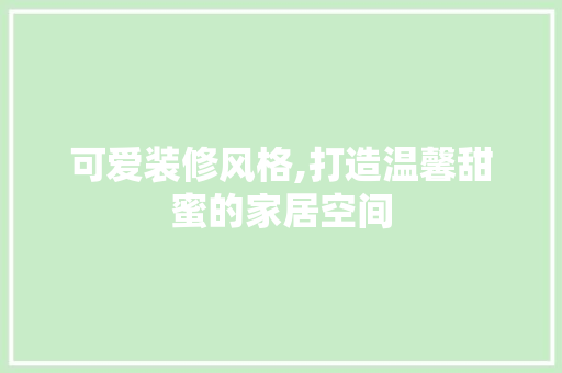 可爱装修风格,打造温馨甜蜜的家居空间