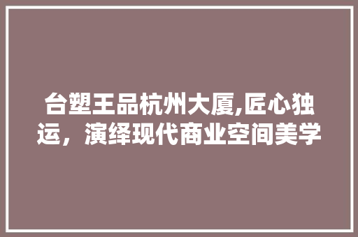 台塑王品杭州大厦,匠心独运，演绎现代商业空间美学
