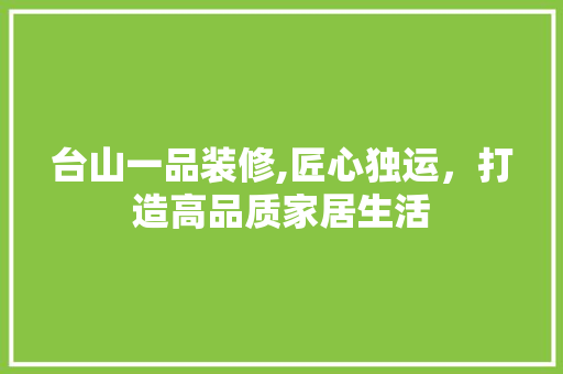台山一品装修,匠心独运，打造高品质家居生活