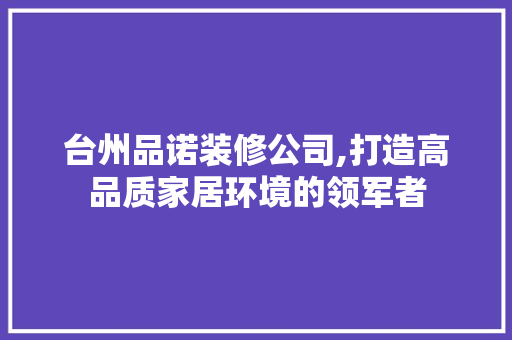 台州品诺装修公司,打造高品质家居环境的领军者