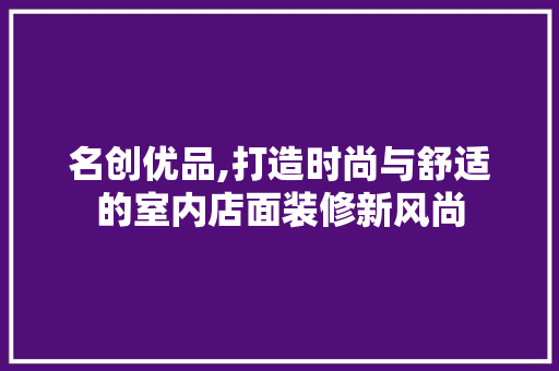 名创优品,打造时尚与舒适的室内店面装修新风尚 现代风格装饰