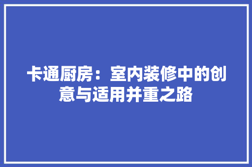 卡通厨房：室内装修中的创意与适用并重之路